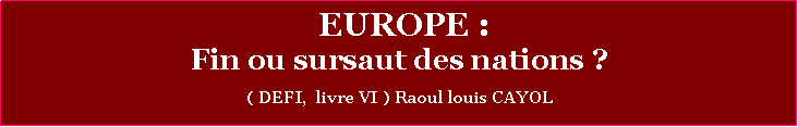 Zone de Texte:  EUROPE :Fin ou sursaut des nations ? ( DEFI,  livre VI ) Raoul louis CAYOL