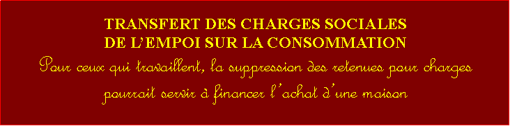 Zone de Texte: TRANSFERT DES CHARGES SOCIALES DE LEMPOI SUR LA CONSOMMATIONPour ceux qui travaillent, la suppression des retenues pour charges pourrait servir  financer lachat dune maison 