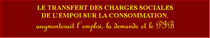 Zone de Texte: LE TRANSFERT DES CHARGES SOCIALES DE LEMPOI SUR LA CONSOMMATION,augmenterait lemploi, la demande et le PIB