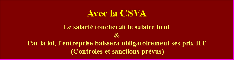 Zone de Texte: Avec la CSVALe salari toucherait le salaire brut&Par la loi, lentreprise baissera obligatoirement ses prix HT (Contrles et sanctions prvus)